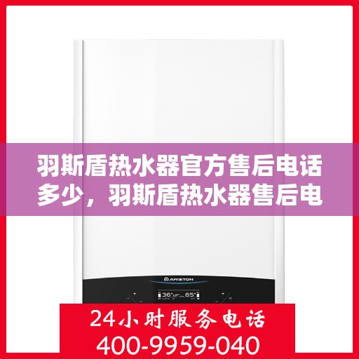 羽斯盾热水器官方售后电话多少，羽斯盾热水器售后电话官方查询及维修服务指南