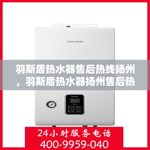 羽斯盾热水器售后热线扬州，羽斯盾热水器扬州售后热线专业服务
