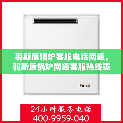 羽斯盾锅炉客服电话南通，羽斯盾锅炉南通客服热线重磅来袭！