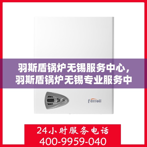羽斯盾锅炉无锡服务中心，羽斯盾锅炉无锡专业服务中心，高效服务，品质保障