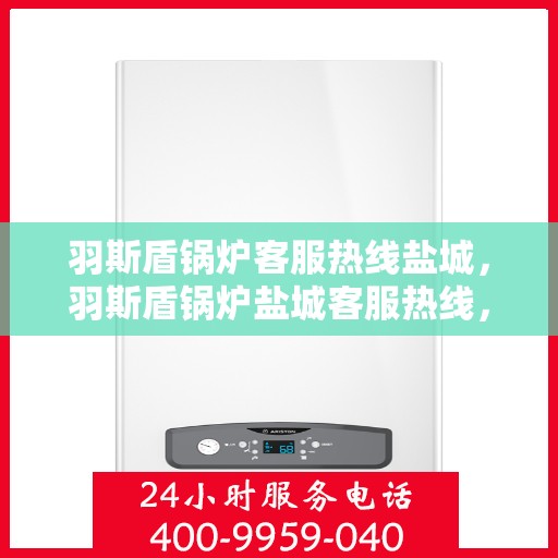 羽斯盾锅炉客服热线盐城，羽斯盾锅炉盐城客服热线，专业解答，贴心服务