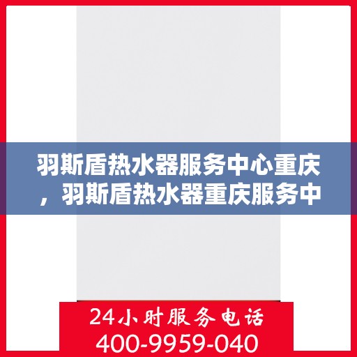 羽斯盾热水器服务中心重庆，羽斯盾热水器重庆服务中心，专业维修与贴心服务