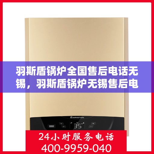 羽斯盾锅炉全国售后电话无锡，羽斯盾锅炉无锡售后电话及全国售后服务网点一览