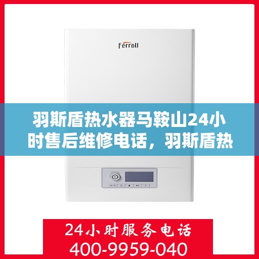 羽斯盾热水器马鞍山24小时售后维修电话，羽斯盾热水器马鞍山全天候售后维修服务热线