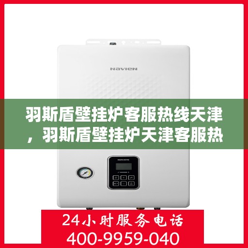 羽斯盾壁挂炉客服热线天津，羽斯盾壁挂炉天津客服热线详解