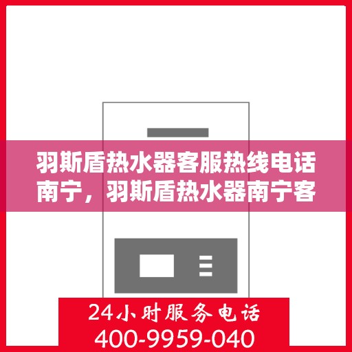 羽斯盾热水器客服热线电话南宁，羽斯盾热水器南宁客服热线电话及售后服务支持