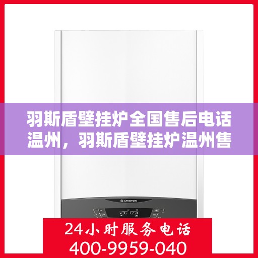 羽斯盾壁挂炉全国售后电话温州，羽斯盾壁挂炉温州售后电话及维修服务全攻略