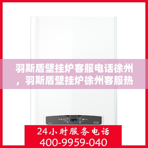 羽斯盾壁挂炉客服电话徐州，羽斯盾壁挂炉徐州客服热线及咨询服务中心