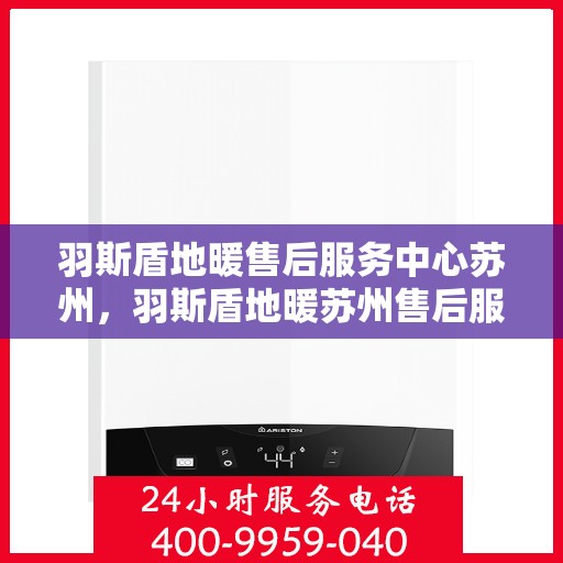 羽斯盾地暖售后服务中心苏州，羽斯盾地暖苏州售后服务中心，专业维修，温暖无忧