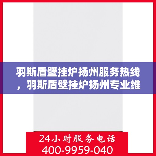 羽斯盾壁挂炉扬州服务热线，羽斯盾壁挂炉扬州专业维修服务热线