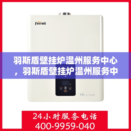 羽斯盾壁挂炉温州服务中心，羽斯盾壁挂炉温州服务中心，专业维修，温暖您的家