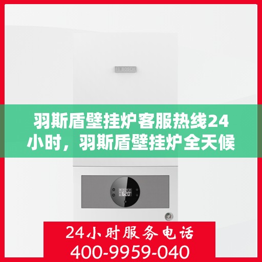 羽斯盾壁挂炉客服热线24小时，羽斯盾壁挂炉全天候客服热线，温暖服务不打烊