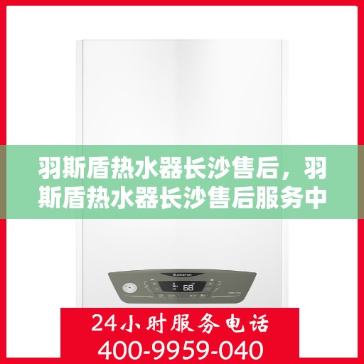 羽斯盾热水器长沙售后，羽斯盾热水器长沙售后服务中心，专业维修与贴心服务
