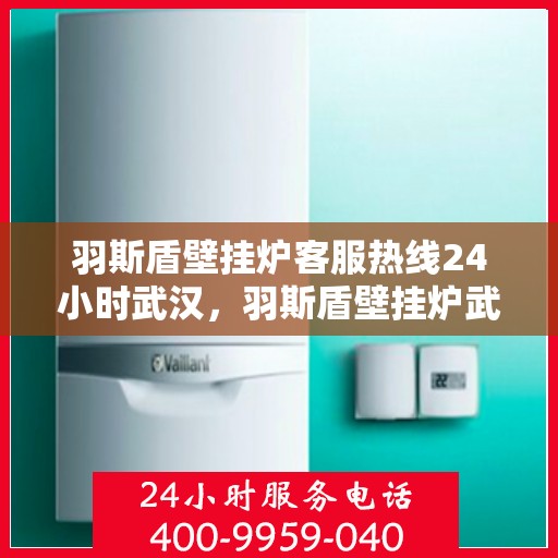 羽斯盾壁挂炉客服热线24小时武汉，羽斯盾壁挂炉武汉24小时客服热线专业服务