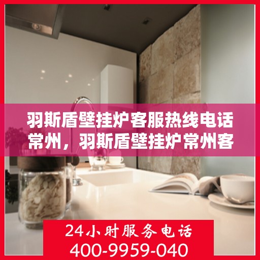 羽斯盾壁挂炉客服热线电话常州，羽斯盾壁挂炉常州客服热线电话，专业解答，温暖您的家