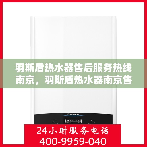 羽斯盾热水器售后服务热线南京，羽斯盾热水器南京售后服务热线及支持详情