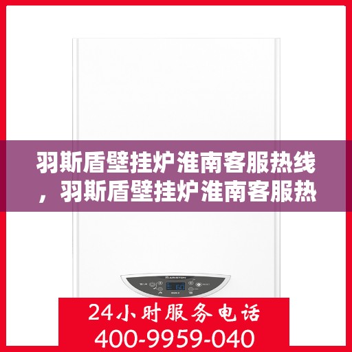 羽斯盾壁挂炉淮南客服热线，羽斯盾壁挂炉淮南客服热线，专业解答，贴心服务