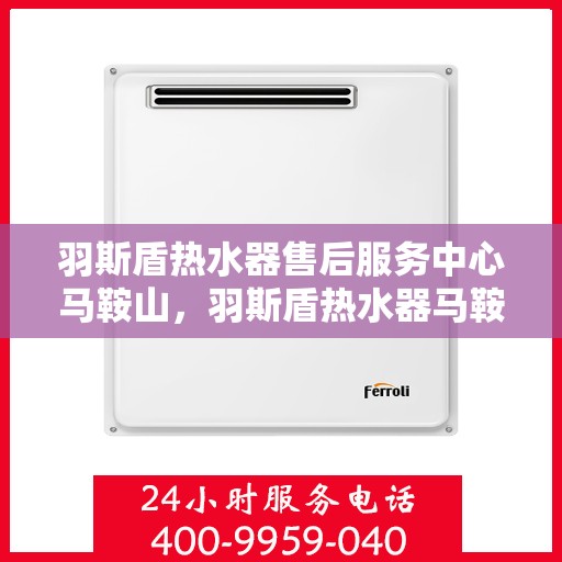 羽斯盾热水器售后服务中心马鞍山，羽斯盾热水器马鞍山售后服务中心，专业维修，贴心服务