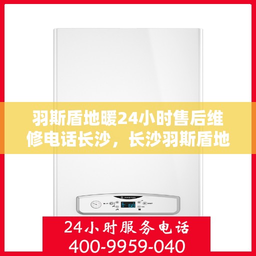 羽斯盾地暖24小时售后维修电话长沙，长沙羽斯盾地暖24小时专业售后维修服务电话