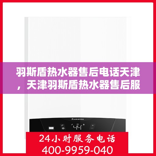 羽斯盾热水器售后电话天津，天津羽斯盾热水器售后服务热线及电话
