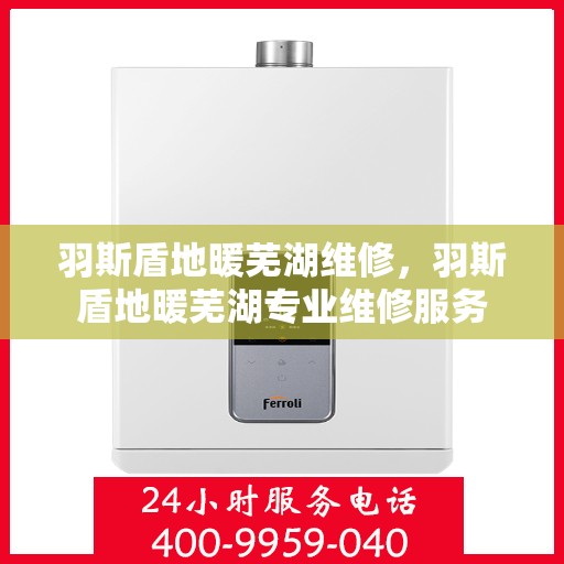 羽斯盾地暖芜湖维修，羽斯盾地暖芜湖专业维修服务