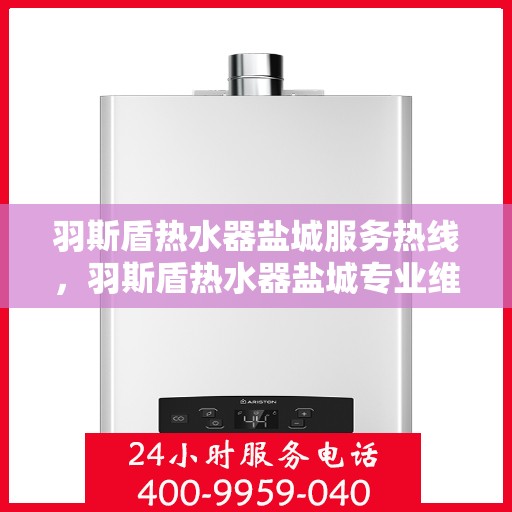 羽斯盾热水器盐城服务热线，羽斯盾热水器盐城专业维修服务热线