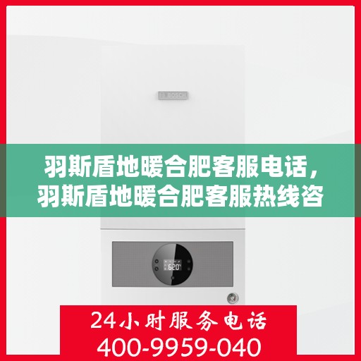 羽斯盾地暖合肥客服电话，羽斯盾地暖合肥客服热线咨询电话号码