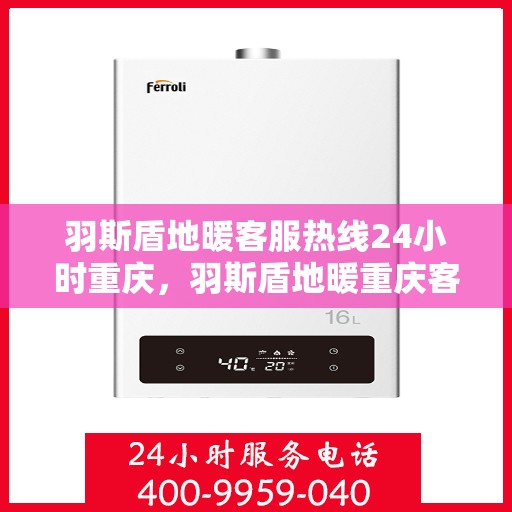 羽斯盾地暖客服热线24小时重庆，羽斯盾地暖重庆客服热线全天候服务，温暖无忧