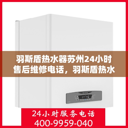 羽斯盾热水器苏州24小时售后维修电话，羽斯盾热水器苏州全天候售后维修服务热线