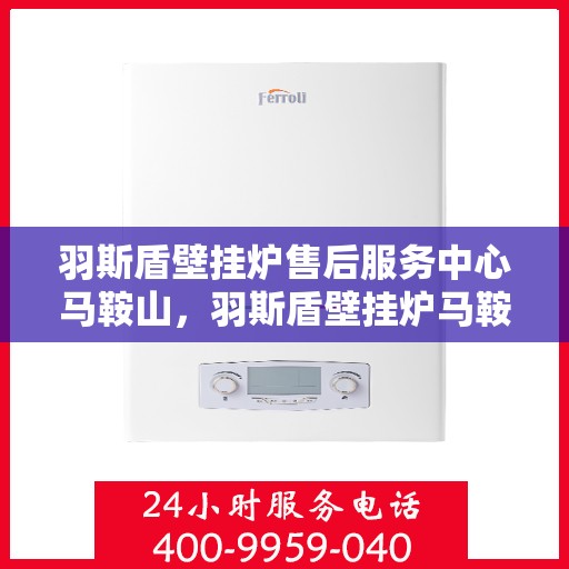 羽斯盾壁挂炉售后服务中心马鞍山，羽斯盾壁挂炉马鞍山售后服务中心，专业维修，贴心服务