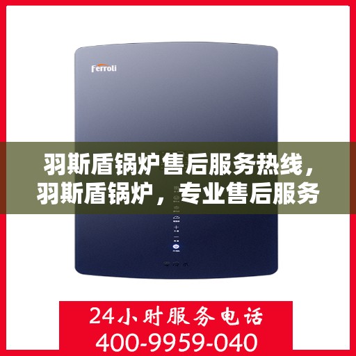 羽斯盾锅炉售后服务热线，羽斯盾锅炉，专业售后服务热线，为您解决一切问题！