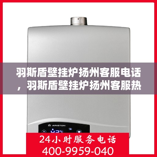 羽斯盾壁挂炉扬州客服电话，羽斯盾壁挂炉扬州客服热线及咨询电话号码