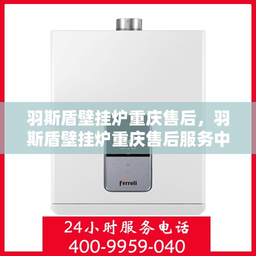 羽斯盾壁挂炉重庆售后，羽斯盾壁挂炉重庆售后服务中心，专业维修与贴心服务