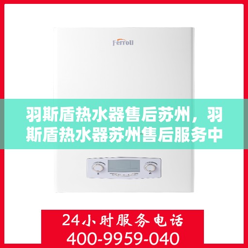 羽斯盾热水器售后苏州，羽斯盾热水器苏州售后服务中心，专业维修与贴心服务