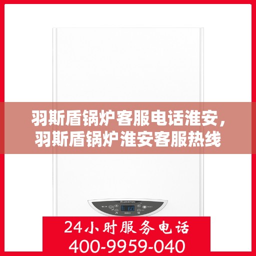 羽斯盾锅炉客服电话淮安，羽斯盾锅炉淮安客服热线