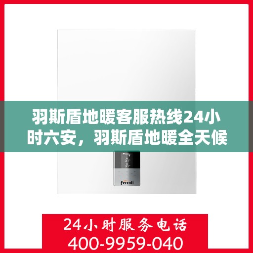羽斯盾地暖客服热线24小时六安，羽斯盾地暖全天候客服热线，六安地区服务不打烊