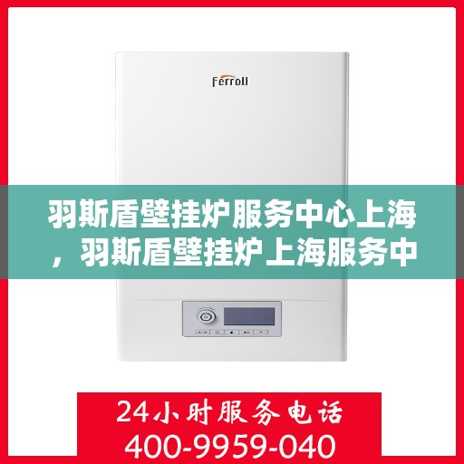 羽斯盾壁挂炉服务中心上海，羽斯盾壁挂炉上海服务中心，专业维修与贴心服务