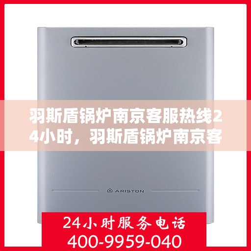 羽斯盾锅炉南京客服热线24小时，羽斯盾锅炉南京客服热线全天候服务，随时为您解答疑虑