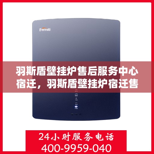 羽斯盾壁挂炉售后服务中心宿迁，羽斯盾壁挂炉宿迁售后服务中心，专业维修，贴心服务