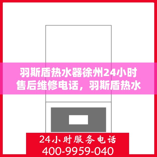 羽斯盾热水器徐州24小时售后维修电话，羽斯盾热水器徐州售后维修热线全天候服务电话
