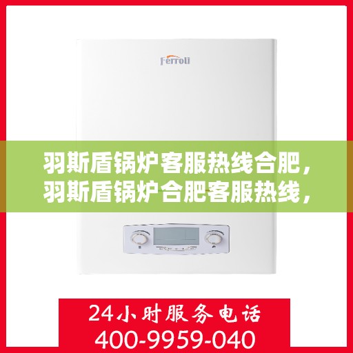 羽斯盾锅炉客服热线合肥，羽斯盾锅炉合肥客服热线，专业解答，贴心服务