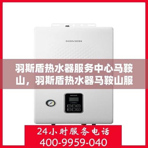 羽斯盾热水器服务中心马鞍山，羽斯盾热水器马鞍山服务中心，专业维修与贴心服务