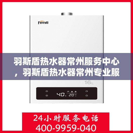 羽斯盾热水器常州服务中心，羽斯盾热水器常州专业服务中心，专注服务，温暖您的家