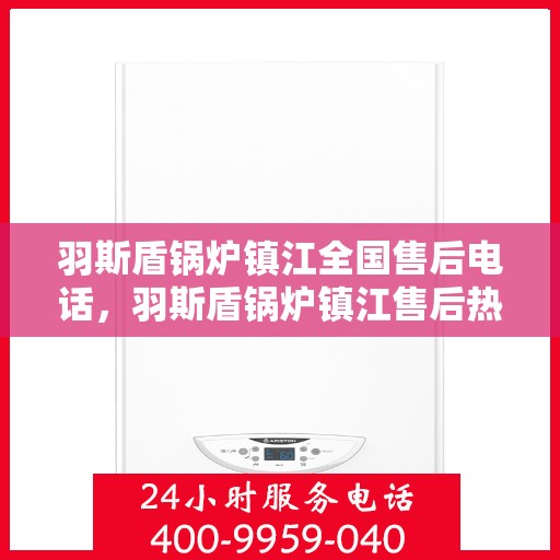 羽斯盾锅炉镇江全国售后电话，羽斯盾锅炉镇江售后热线，专业维修，全国服务热线电话公布