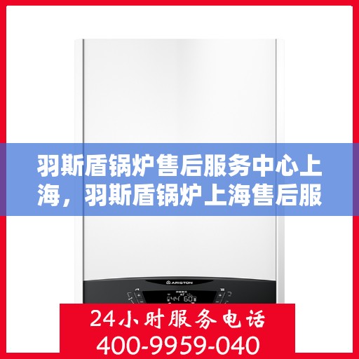 羽斯盾锅炉售后服务中心上海，羽斯盾锅炉上海售后服务中心，专业维修与贴心服务