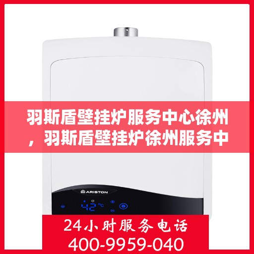 羽斯盾壁挂炉服务中心徐州，羽斯盾壁挂炉徐州服务中心，专业维修与贴心服务