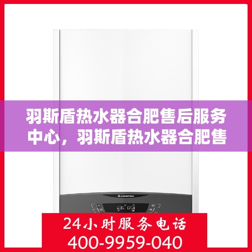 羽斯盾热水器合肥售后服务中心，羽斯盾热水器合肥售后服务中心，专业维修与贴心服务