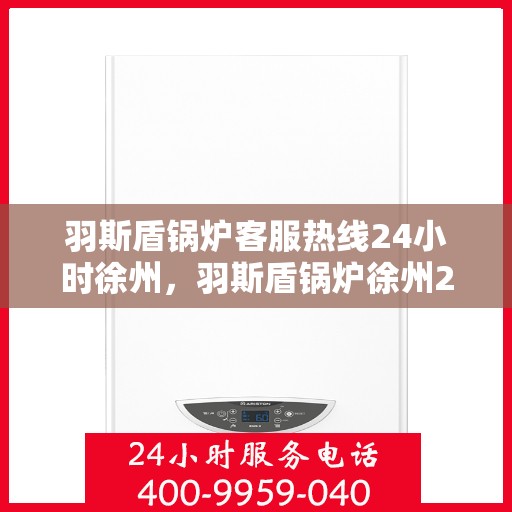 羽斯盾锅炉客服热线24小时徐州，羽斯盾锅炉徐州24小时客服热线服务