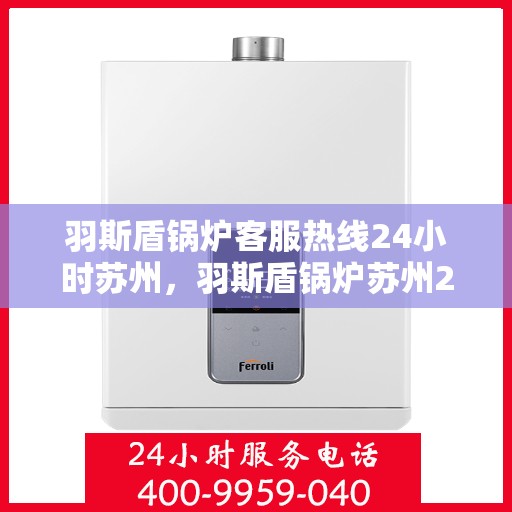 羽斯盾锅炉客服热线24小时苏州，羽斯盾锅炉苏州24小时客服热线，随时为您解答