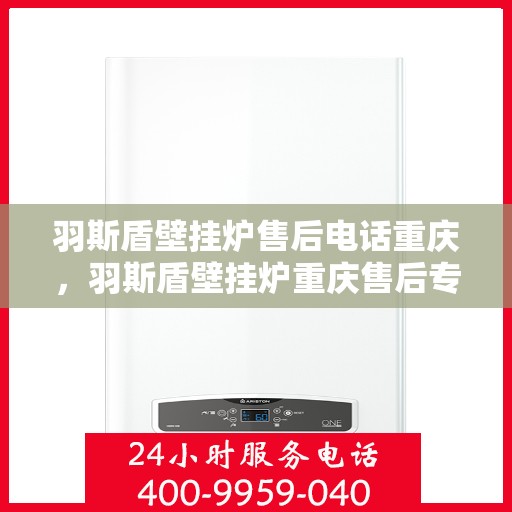羽斯盾壁挂炉售后电话重庆，羽斯盾壁挂炉重庆售后专线及维修服务指南